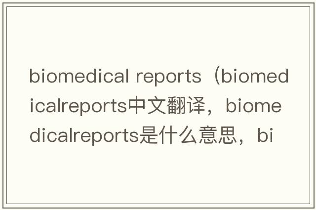 biomedical reports（biomedicalreports中文翻譯，biomedicalreports是什么意思，biomedicalreports發(fā)音、用法及例句）