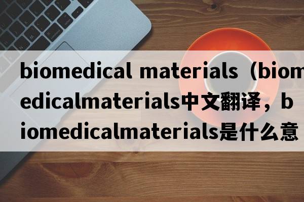 biomedical materials（biomedicalmaterials中文翻譯，biomedicalmaterials是什么意思，biomedicalmaterials發(fā)音、用法及例句）