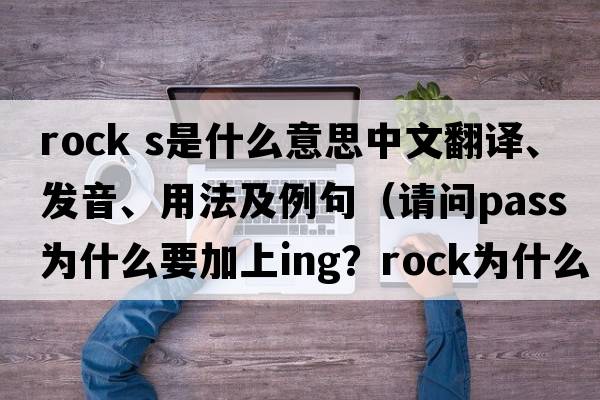 rock s是什么意思中文翻譯、發(fā)音、用法及例句（請問pass為什么要加上ing？rock為什么不加s？）