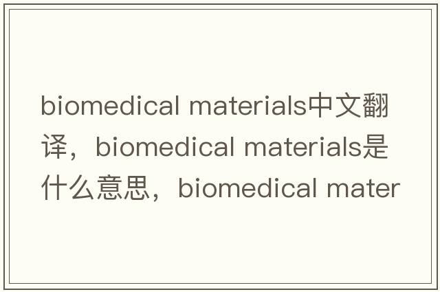 biomedical materials中文翻譯，biomedical materials是什么意思，biomedical materials發(fā)音、用法及例句
