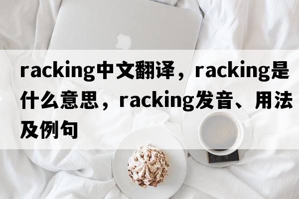 racking中文翻譯，racking是什么意思，racking發(fā)音、用法及例句