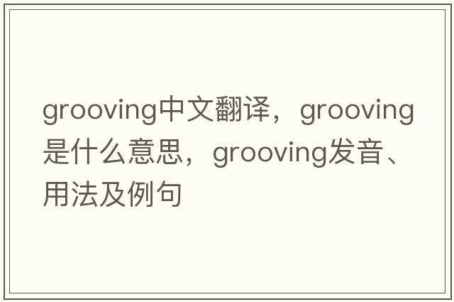 grooving中文翻譯，grooving是什么意思，grooving發(fā)音、用法及例句