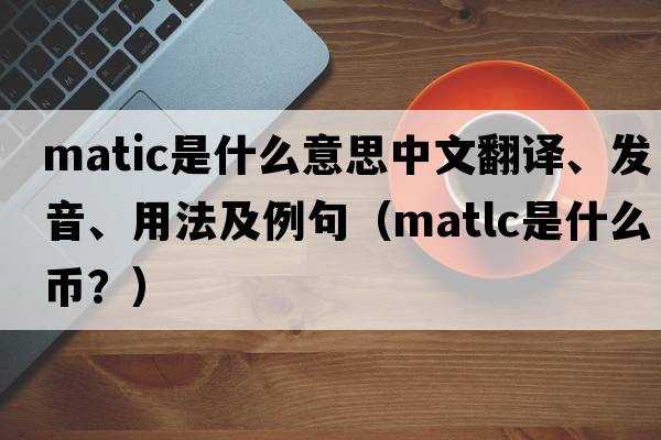 MATIC是什么意思中文翻譯、發(fā)音、用法及例句（matlc是什么幣？）