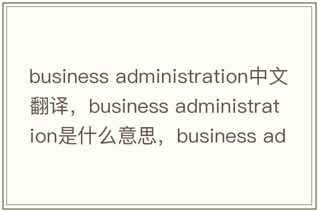business administration中文翻譯，business administration是什么意思，business administration發(fā)音、用法及例句