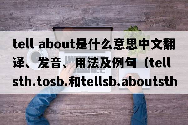 tell about是什么意思中文翻譯、發(fā)音、用法及例句（tellsth.tosb.和tellsb.aboutsth的區(qū)別？）