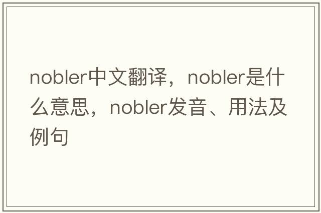 nobler中文翻譯，nobler是什么意思，nobler發(fā)音、用法及例句