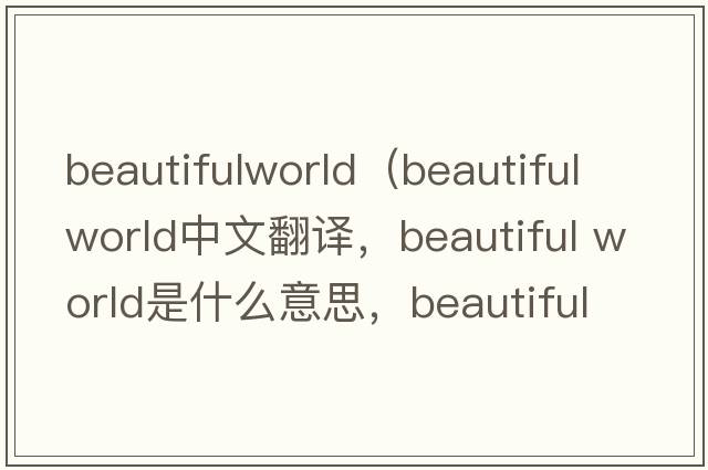 beautifulworld（beautiful world中文翻譯，beautiful world是什么意思，beautiful world發(fā)音、用法及例句）