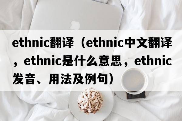 ethnic翻譯（ethnic中文翻譯，ethnic是什么意思，ethnic發(fā)音、用法及例句）