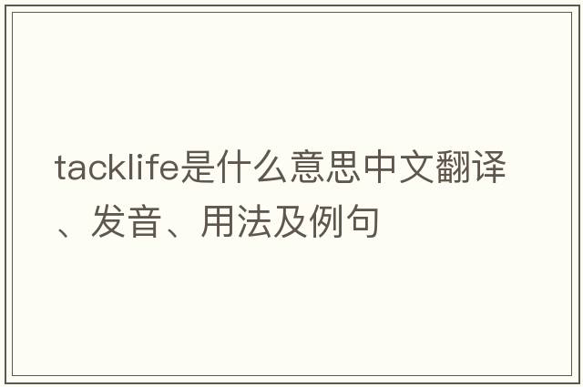 tacklife是什么意思中文翻譯、發(fā)音、用法及例句