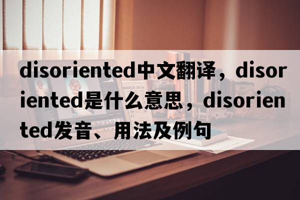 disoriented中文翻譯，disoriented是什么意思，disoriented發(fā)音、用法及例句