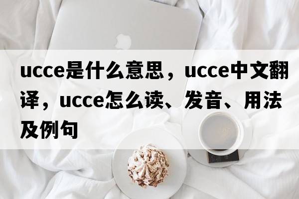 UCCE是什么意思，UCCE中文翻譯，UCCE怎么讀、發(fā)音、用法及例句