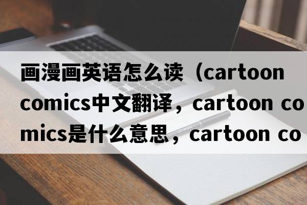 畫漫畫英語怎么讀（cartoon comics中文翻譯，cartoon comics是什么意思，cartoon comics發(fā)音、用法及例句）