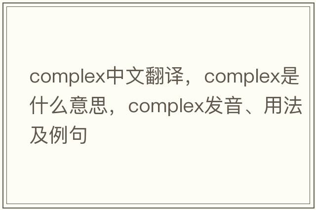complex中文翻譯，complex是什么意思，complex發(fā)音、用法及例句