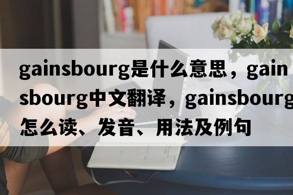 Gainsbourg是什么意思，Gainsbourg中文翻譯，Gainsbourg怎么讀、發(fā)音、用法及例句