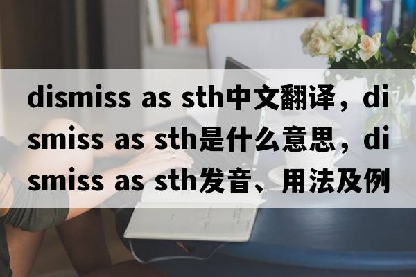 dismiss as sth中文翻譯，dismiss as sth是什么意思，dismiss as sth發(fā)音、用法及例句