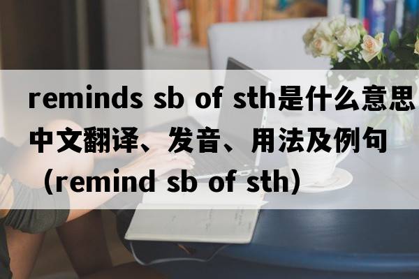 reminds sb of sth是什么意思中文翻譯、發(fā)音、用法及例句（remind sb of sth）