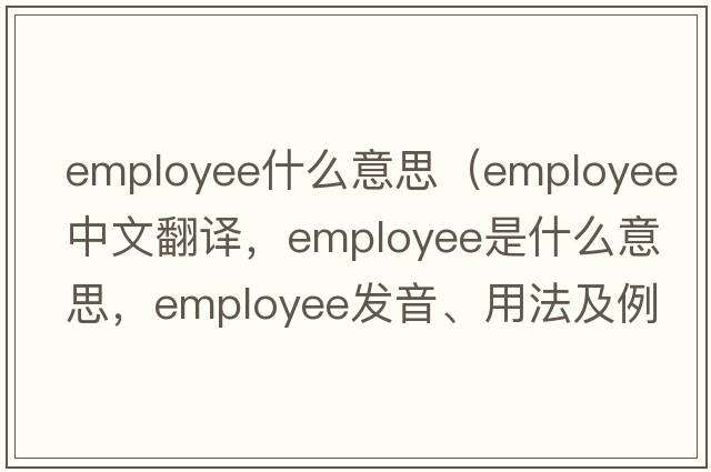 employee什么意思（employee中文翻譯，employee是什么意思，employee發(fā)音、用法及例句）