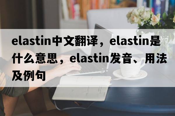 elastin中文翻譯，elastin是什么意思，elastin發(fā)音、用法及例句