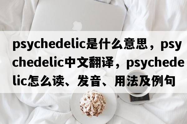 psychedelic是什么意思，psychedelic中文翻譯，psychedelic怎么讀、發(fā)音、用法及例句