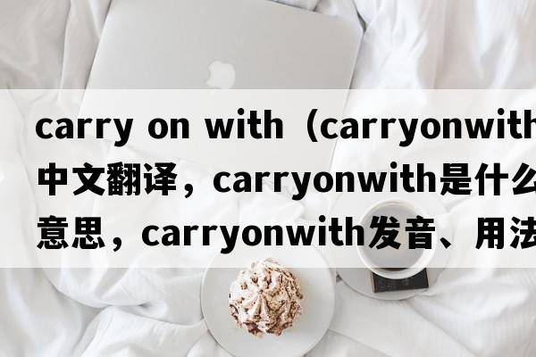 carry on with（carryonwith中文翻譯，carryonwith是什么意思，carryonwith發(fā)音、用法及例句）
