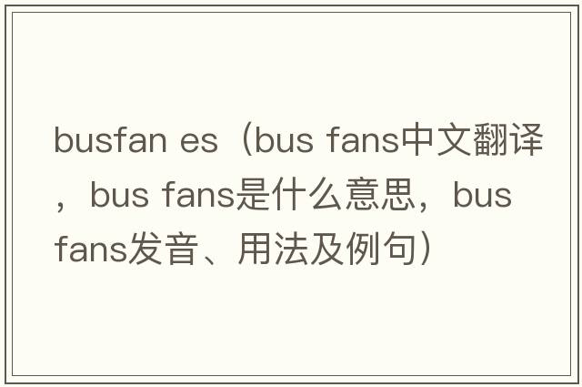 busfan es（bus fans中文翻譯，bus fans是什么意思，bus fans發(fā)音、用法及例句）