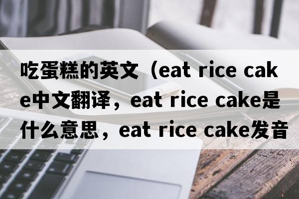 吃蛋糕的英文（eat rice cake中文翻譯，eat rice cake是什么意思，eat rice cake發(fā)音、用法及例句）