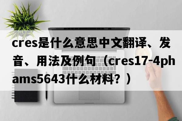 cres是什么意思中文翻譯、發(fā)音、用法及例句（CRES17-4PHAMS5643什么材料？）