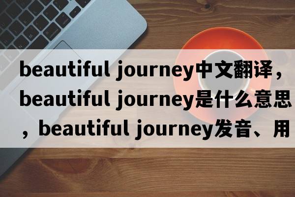 beautiful journey中文翻譯，beautiful journey是什么意思，beautiful journey發(fā)音、用法及例句