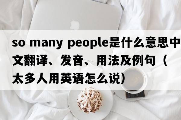 so many people是什么意思中文翻譯、發(fā)音、用法及例句（太多人用英語(yǔ)怎么說(shuō)）