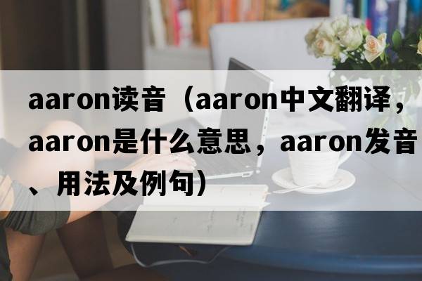 aaron讀音（Aaron中文翻譯，Aaron是什么意思，Aaron發(fā)音、用法及例句）