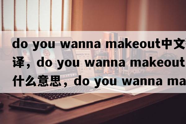 do you wanna makeout中文翻譯，do you wanna makeout是什么意思，do you wanna makeout發(fā)音、用法及例句