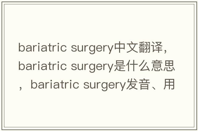 bariatric surgery中文翻譯，bariatric surgery是什么意思，bariatric surgery發(fā)音、用法及例句