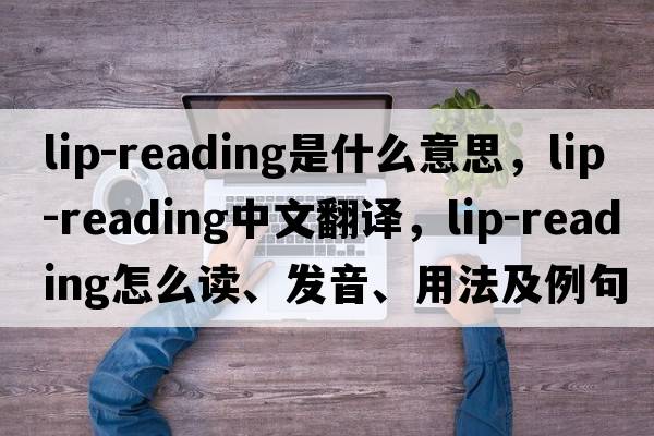 lip-reading是什么意思，lip-reading中文翻譯，lip-reading怎么讀、發(fā)音、用法及例句