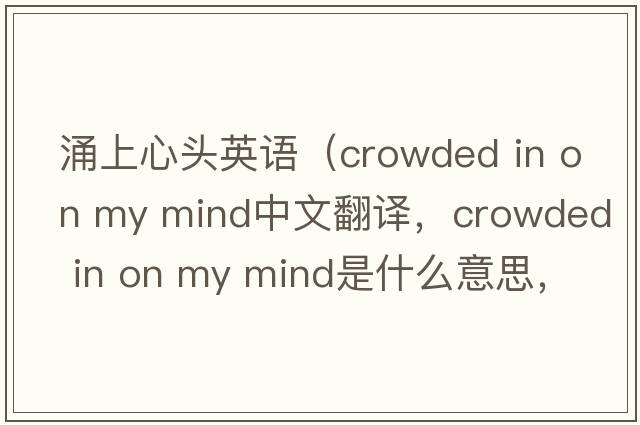 涌上心頭英語(yǔ)（crowded in on my mind中文翻譯，crowded in on my mind是什么意思，crowded in on my mind發(fā)音、用法及例句）