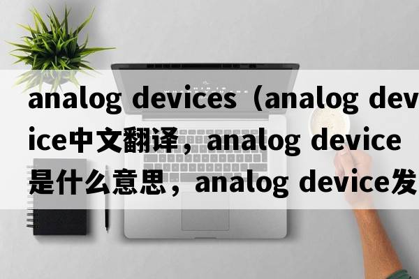 analog devices（analog device中文翻譯，analog device是什么意思，analog device發(fā)音、用法及例句）