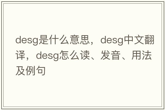 desg是什么意思，desg中文翻譯，desg怎么讀、發(fā)音、用法及例句
