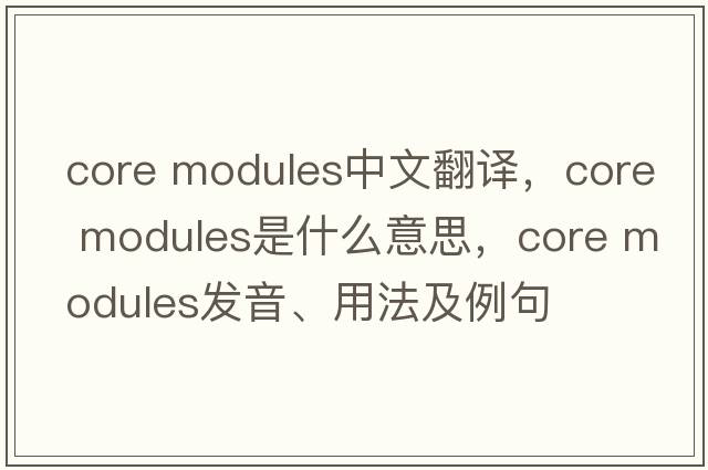 core modules中文翻譯，core modules是什么意思，core modules發(fā)音、用法及例句