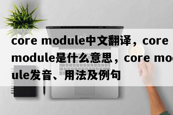 core module中文翻譯，core module是什么意思，core module發(fā)音、用法及例句