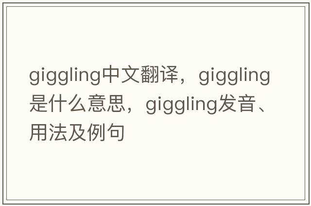 giggling中文翻譯，giggling是什么意思，giggling發(fā)音、用法及例句