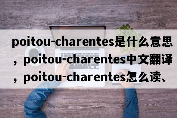 Poitou-Charentes是什么意思，Poitou-Charentes中文翻譯，Poitou-Charentes怎么讀、發(fā)音、用法及例句