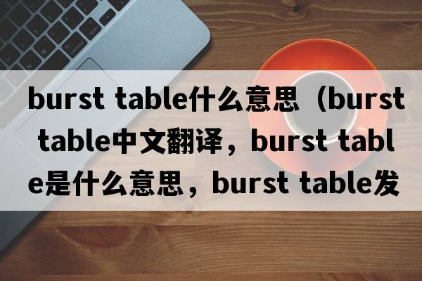 burst table什么意思（burst table中文翻譯，burst table是什么意思，burst table發(fā)音、用法及例句）