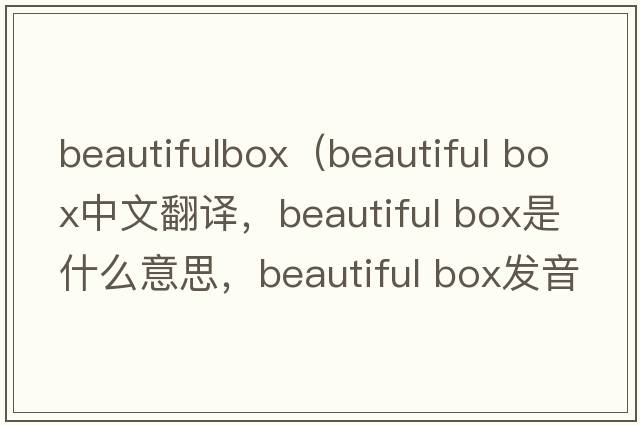beautifulbox（beautiful box中文翻譯，beautiful box是什么意思，beautiful box發(fā)音、用法及例句）