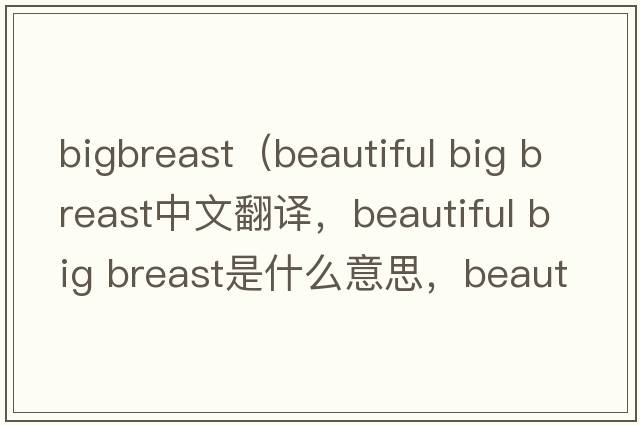 bigbreast（beautiful big breast中文翻譯，beautiful big breast是什么意思，beautiful big breast發(fā)音、用法及例句）