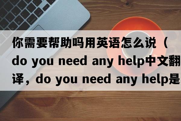 你需要幫助嗎用英語(yǔ)怎么說(shuō)（do you need any help中文翻譯，do you need any help是什么意思，do you need any help發(fā)音、用法及例句）