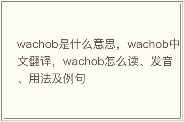Wachob是什么意思，Wachob中文翻譯，Wachob怎么讀、發(fā)音、用法及例句