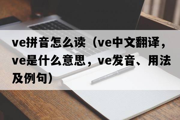 ve拼音怎么讀（ve中文翻譯，ve是什么意思，ve發(fā)音、用法及例句）