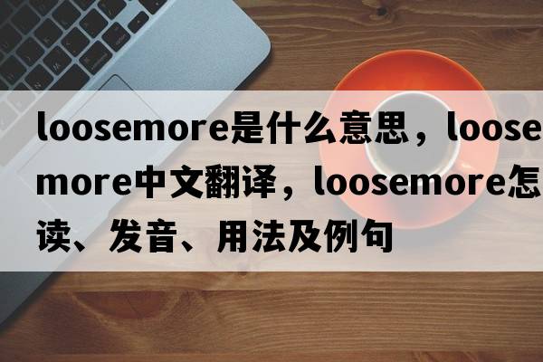 Loosemore是什么意思，Loosemore中文翻譯，Loosemore怎么讀、發(fā)音、用法及例句