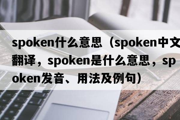 spoken什么意思（spoken中文翻譯，spoken是什么意思，spoken發(fā)音、用法及例句）