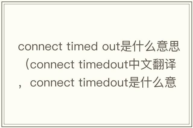 connect timed out是什么意思（connect timedout中文翻譯，connect timedout是什么意思，connect timedout發(fā)音、用法及例句）