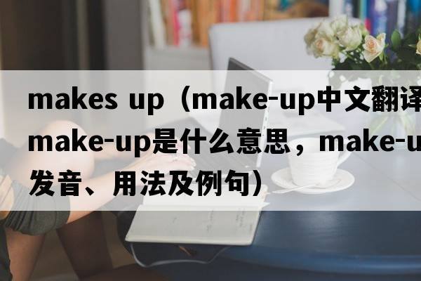 makes up（make-up中文翻譯，make-up是什么意思，make-up發(fā)音、用法及例句）